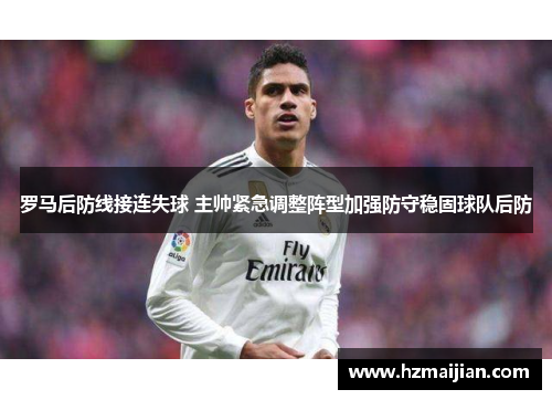 罗马后防线接连失球 主帅紧急调整阵型加强防守稳固球队后防