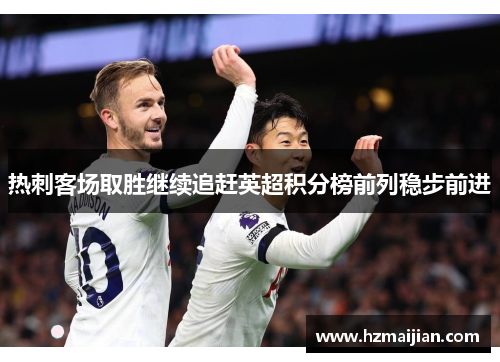 热刺客场取胜继续追赶英超积分榜前列稳步前进