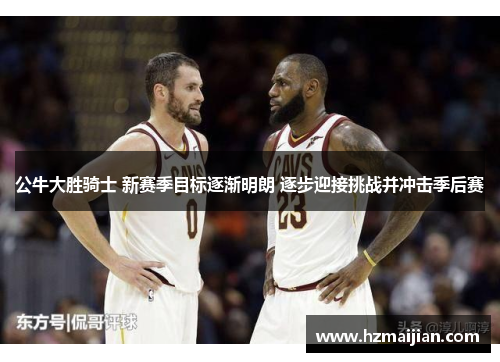 公牛大胜骑士 新赛季目标逐渐明朗 逐步迎接挑战并冲击季后赛