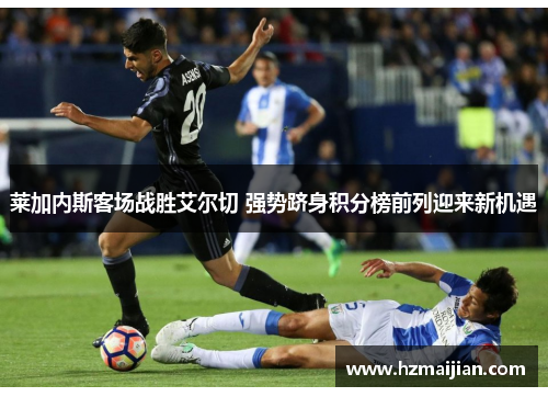莱加内斯客场战胜艾尔切 强势跻身积分榜前列迎来新机遇