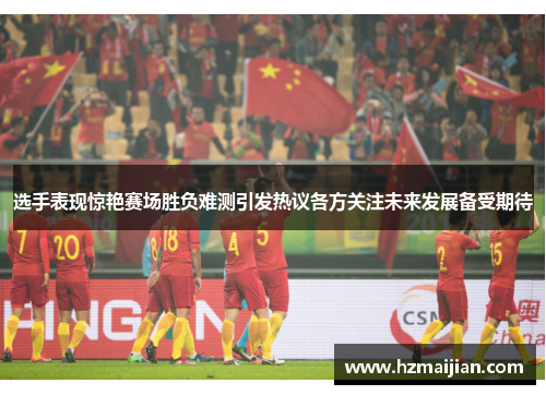 选手表现惊艳赛场胜负难测引发热议各方关注未来发展备受期待